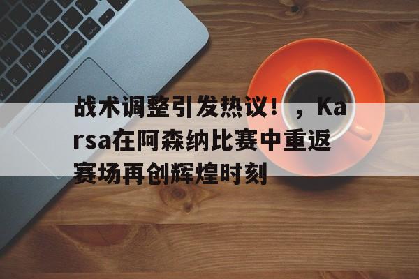 包含战术调整引发热议！，Karsa在阿森纳比赛中重返赛场再创辉煌时刻的词条